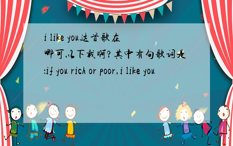 i like you这首歌在哪可以下载啊?其中有句歌词是：if you rich or poor,i like you