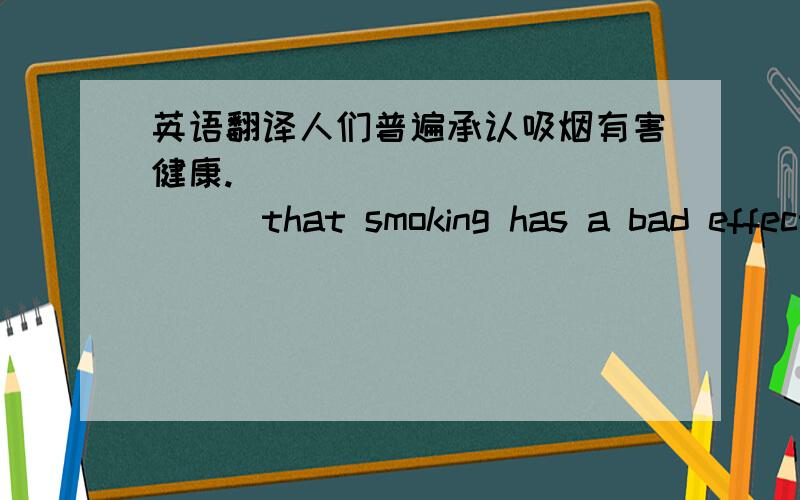 英语翻译人们普遍承认吸烟有害健康.____ ____ ____that smoking has a bad effect