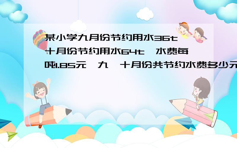 某小学九月份节约用水36t,十月份节约用水64t,水费每吨1.85元,九、十月份共节约水费多少元?