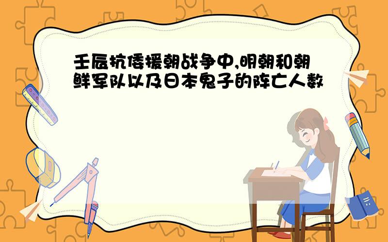 壬辰抗倭援朝战争中,明朝和朝鲜军队以及日本鬼子的阵亡人数