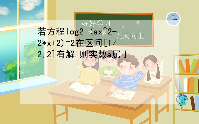 若方程log2 (ax^2-2*x+2)=2在区间[1/2,2]有解,则实数a属于