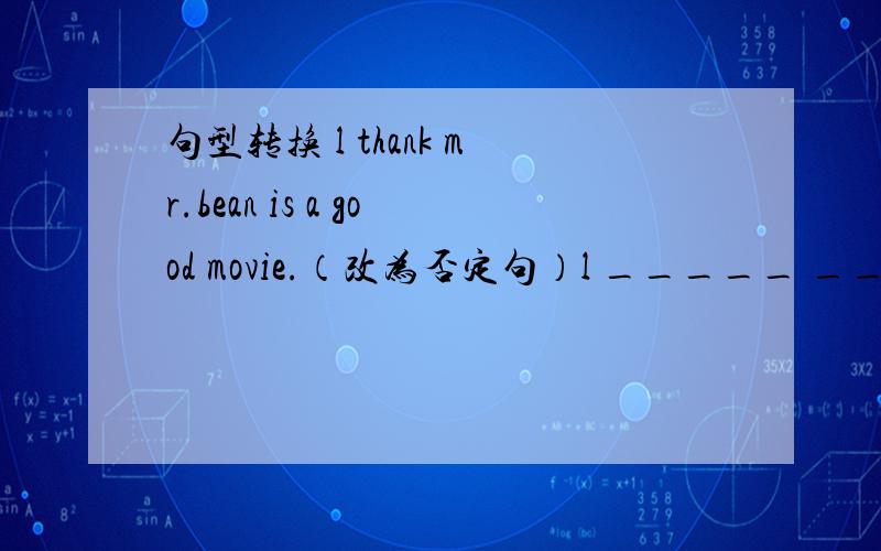 句型转换 l thank mr.bean is a good movie.（改为否定句）l _____ _____mr.