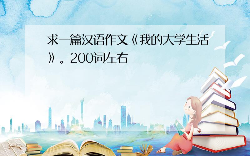 求一篇汉语作文《我的大学生活》。200词左右