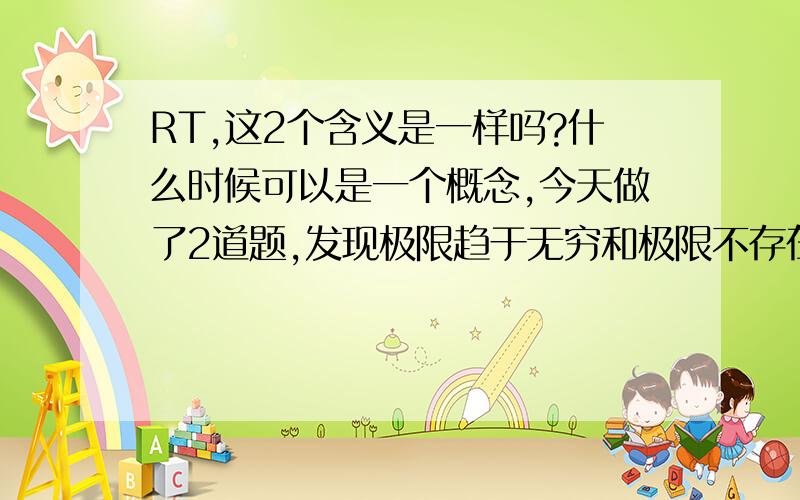 RT,这2个含义是一样吗?什么时候可以是一个概念,今天做了2道题,发现极限趋于无穷和极限不存在给搞混了,