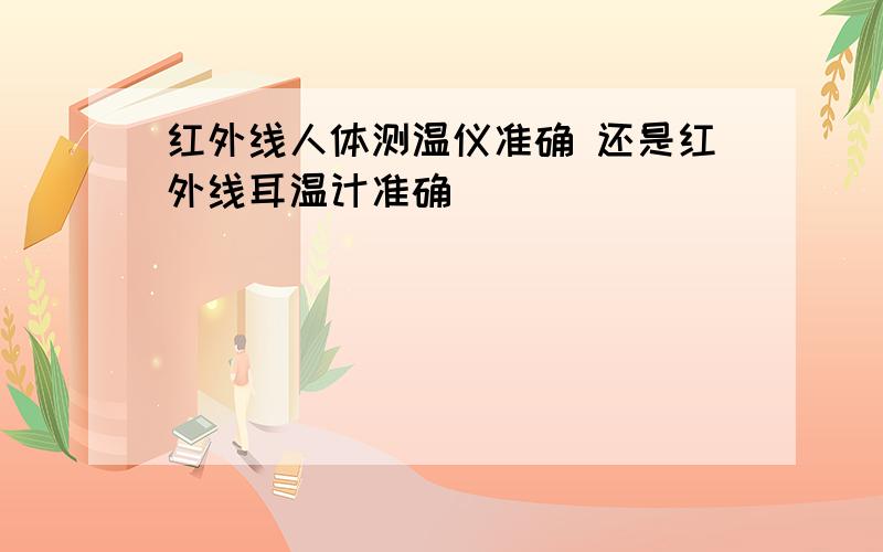 红外线人体测温仪准确 还是红外线耳温计准确