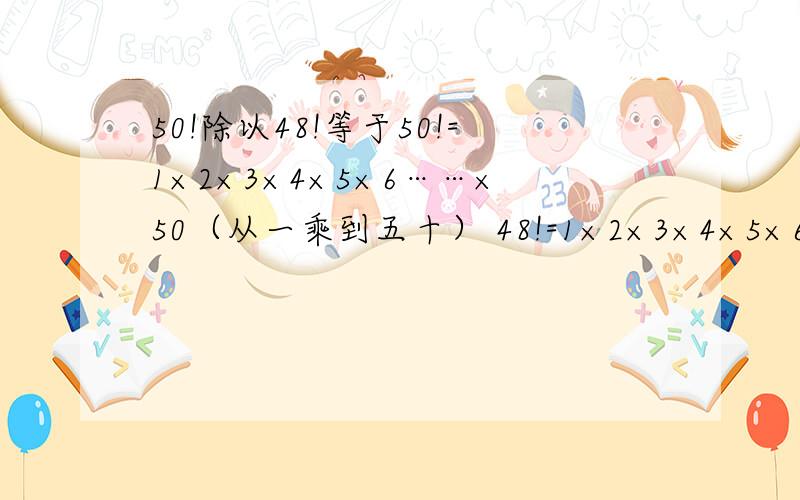 50!除以48!等于50!=1×2×3×4×5×6……×50（从一乘到五十） 48!=1×2×3×4×5×6……×48（