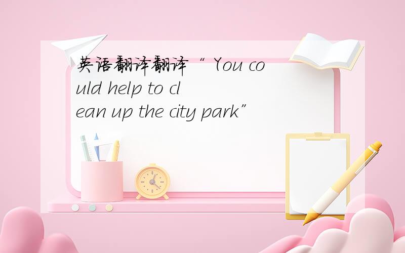 英语翻译翻译“ You could help to clean up the city park”