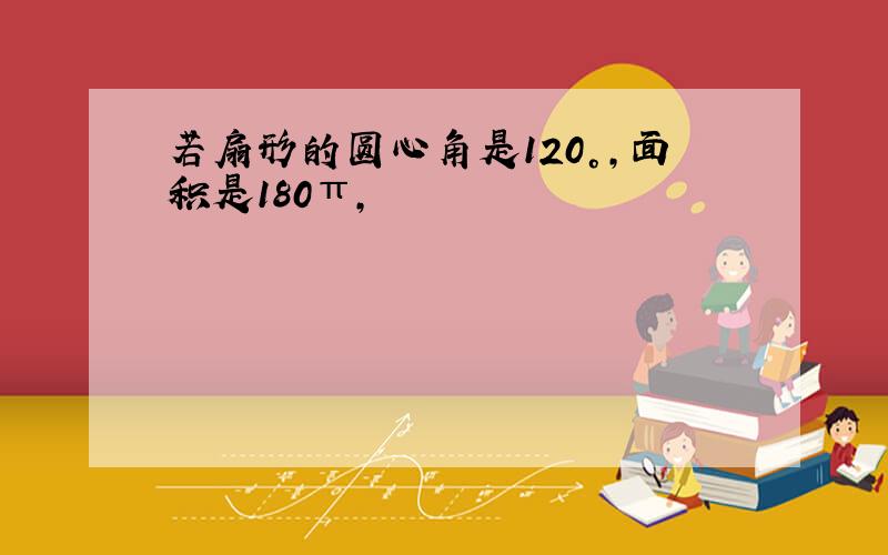 若扇形的圆心角是120°,面积是180π,