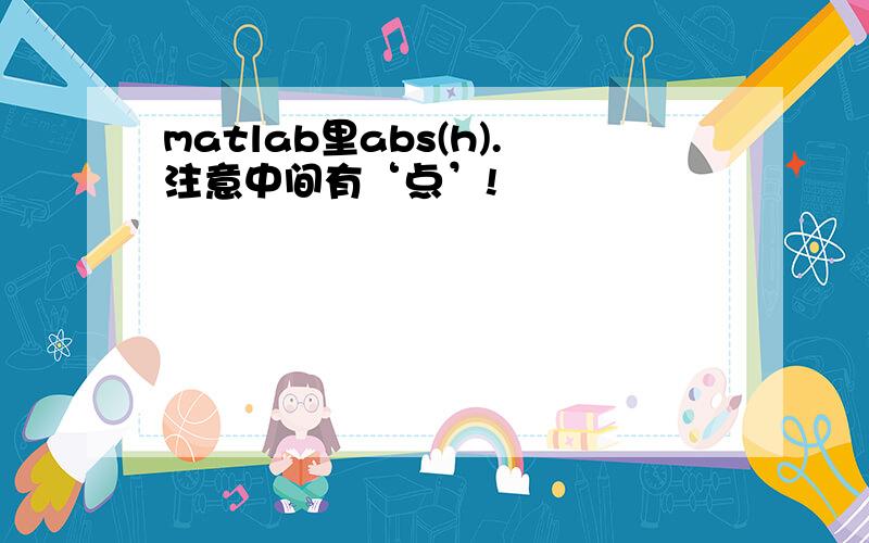 matlab里abs(h).注意中间有‘点’!