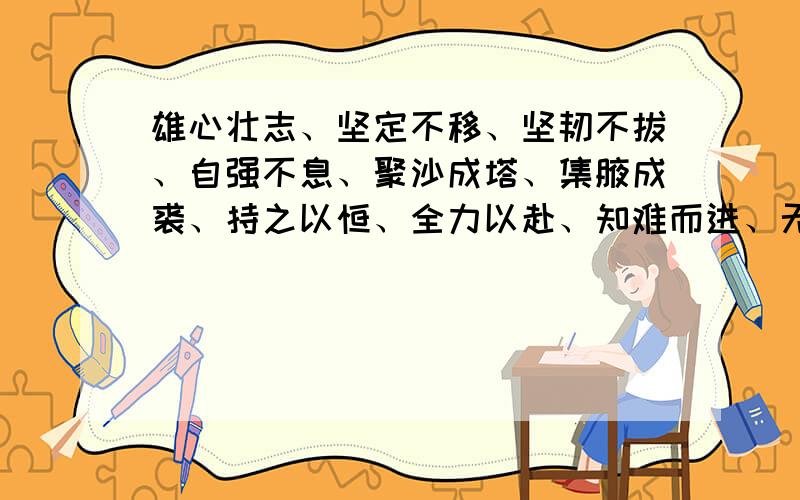 雄心壮志、坚定不移、坚韧不拔、自强不息、聚沙成塔、集腋成裘、持之以恒、全力以赴、知难而进、无坚不摧