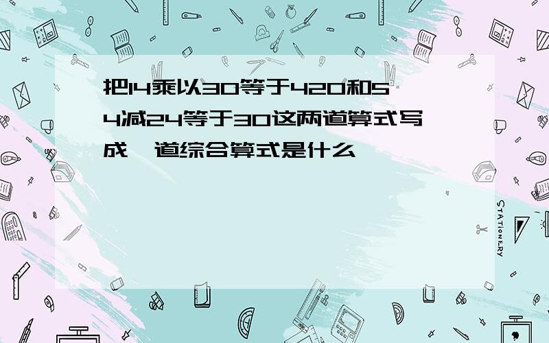 把14乘以30等于420和54减24等于30这两道算式写成一道综合算式是什么