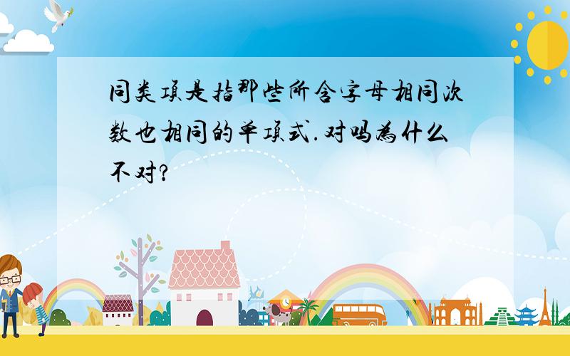 同类项是指那些所含字母相同次数也相同的单项式.对吗为什么不对?