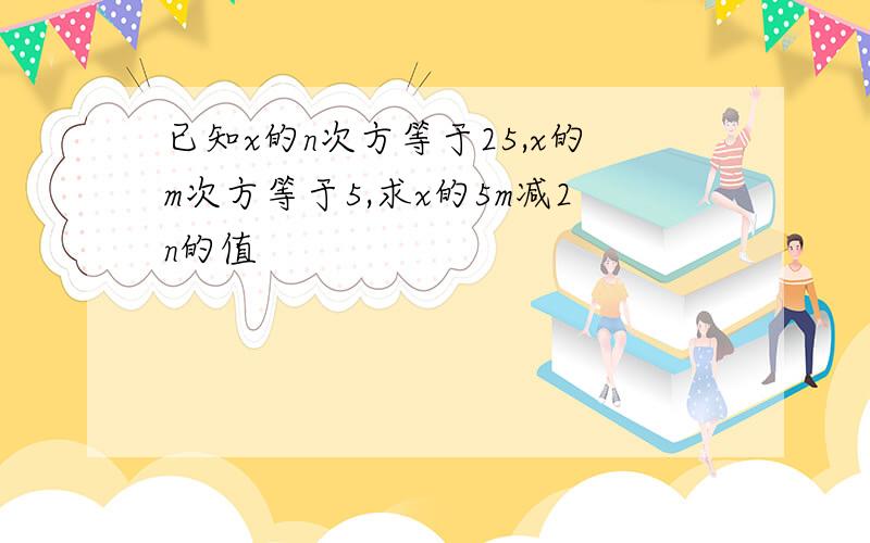 已知x的n次方等于25,x的m次方等于5,求x的5m减2n的值