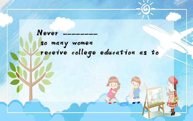 Never ________ so many women receive college education as to