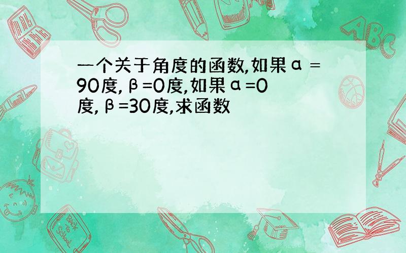 一个关于角度的函数,如果α＝90度,β=0度,如果α=0度,β=30度,求函数