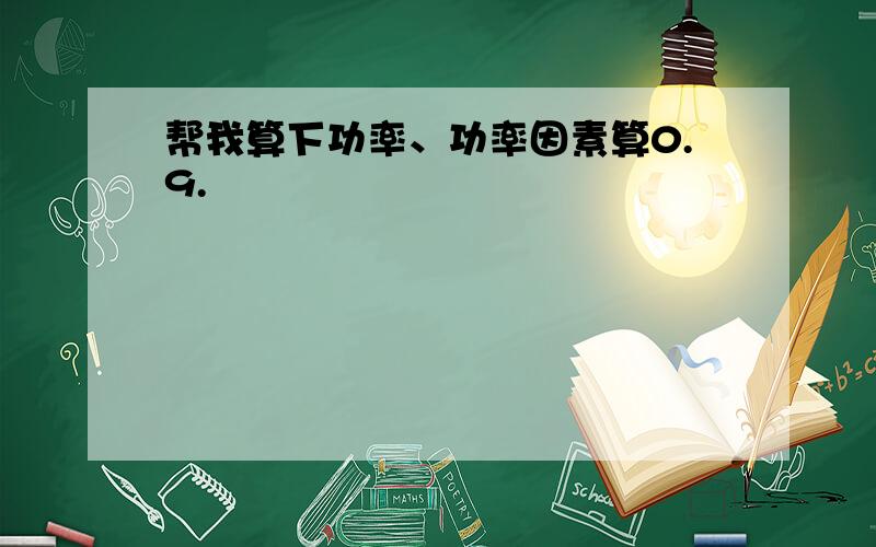 帮我算下功率、功率因素算0.9.