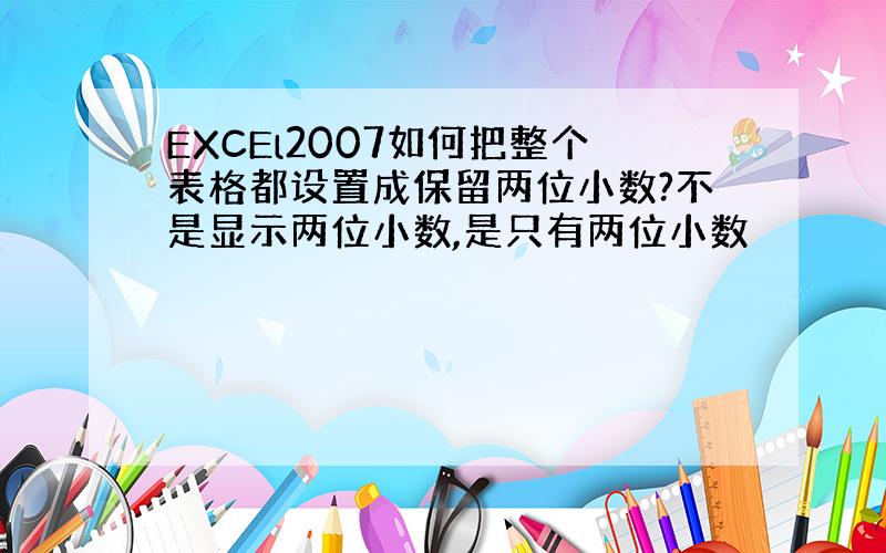 EXCEl2007如何把整个表格都设置成保留两位小数?不是显示两位小数,是只有两位小数