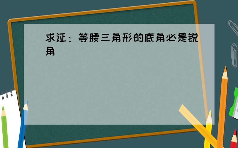 求证：等腰三角形的底角必是锐角