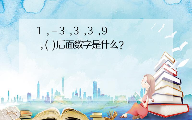 1 ,-3 ,3 ,3 ,9 ,( )后面数字是什么?