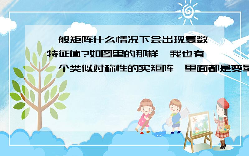 一般矩阵什么情况下会出现复数特征值?如图里的那样,我也有一个类似对称性的实矩阵,里面都是变量,当给这些变量赋值时有一个临