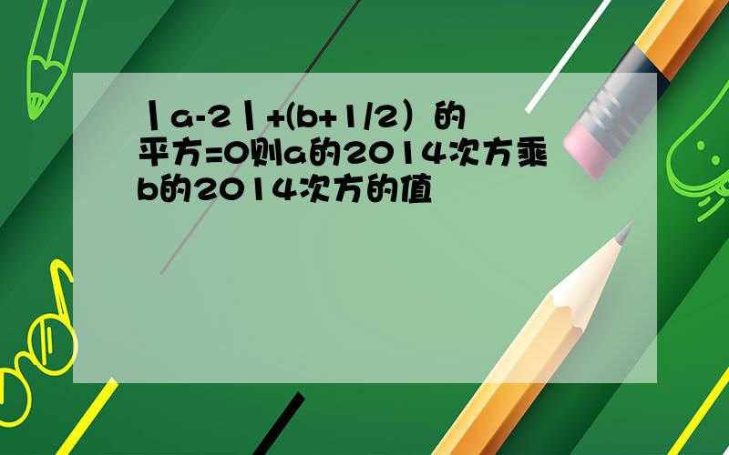 丨a-2丨+(b+1/2）的平方=0则a的2014次方乘b的2014次方的值