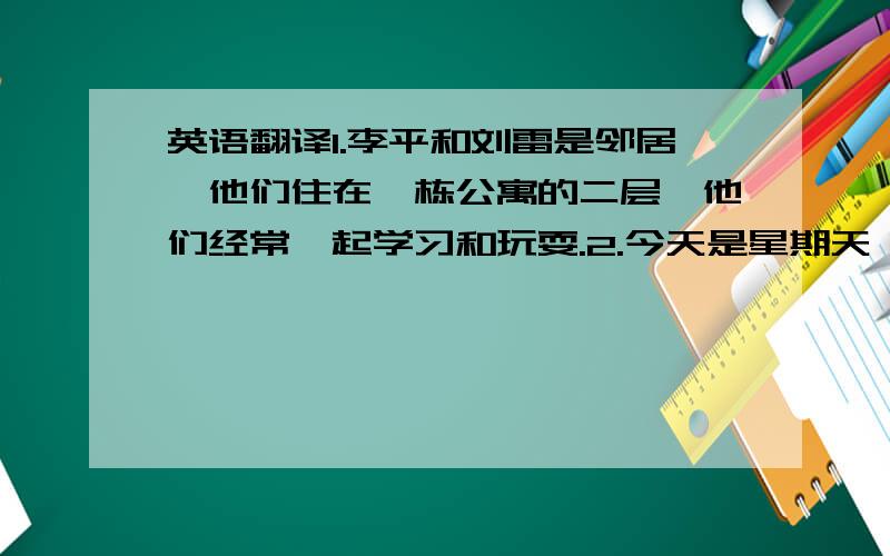 英语翻译1.李平和刘雷是邻居,他们住在一栋公寓的二层,他们经常一起学习和玩耍.2.今天是星期天,他们想去动物园玩,动物园