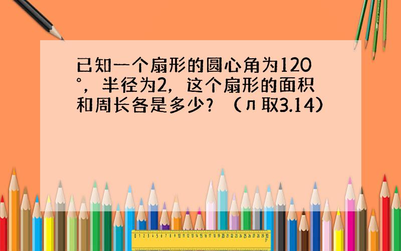 已知一个扇形的圆心角为120°，半径为2，这个扇形的面积和周长各是多少？（л取3.14）