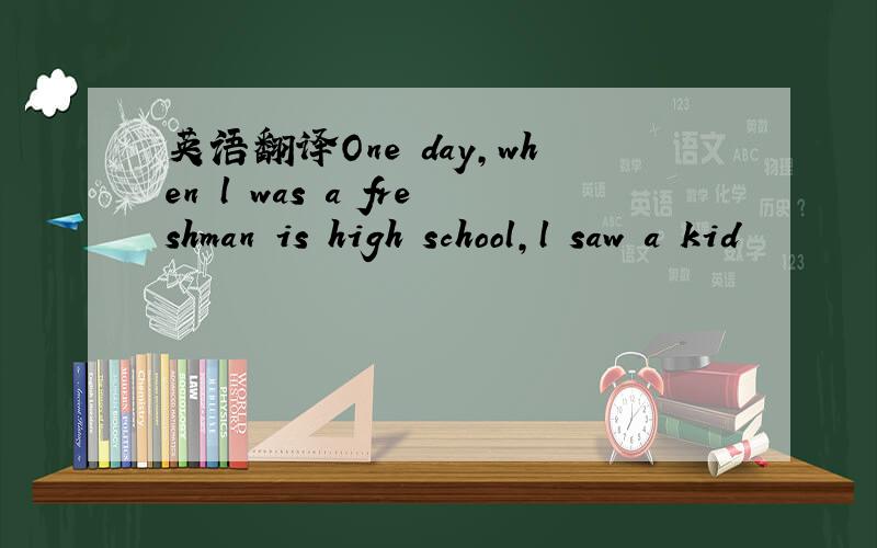 英语翻译One day,when l was a freshman is high school,l saw a kid