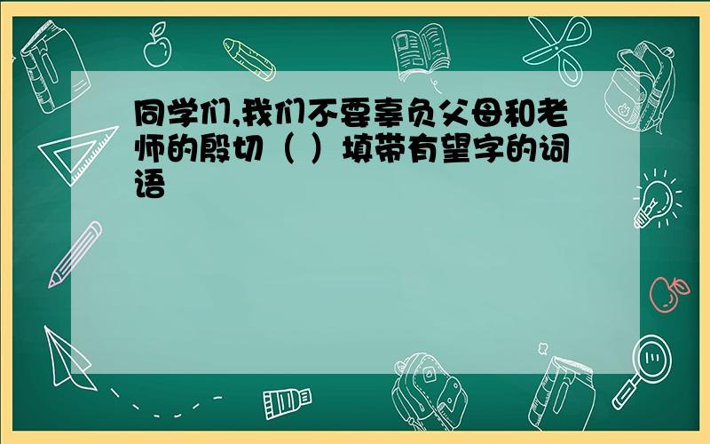 同学们,我们不要辜负父母和老师的殷切（ ）填带有望字的词语