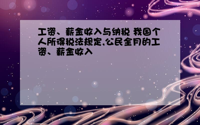 工资、薪金收入与纳税 我国个人所得税法规定,公民全月的工资、薪金收入