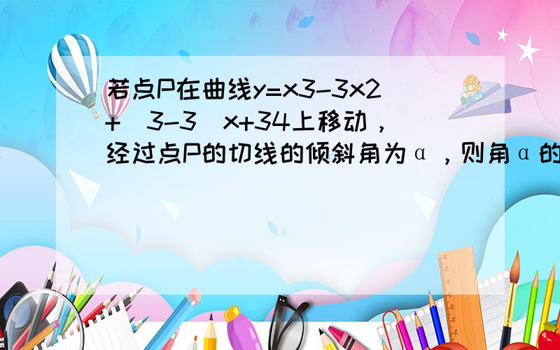 若点P在曲线y=x3-3x2+（3-3）x+34上移动，经过点P的切线的倾斜角为α，则角α的取值范围是（　　）