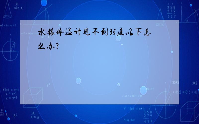 水银体温计甩不到35度以下怎么办?