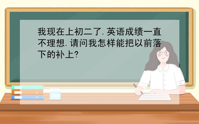 我现在上初二了.英语成绩一直不理想.请问我怎样能把以前落下的补上?