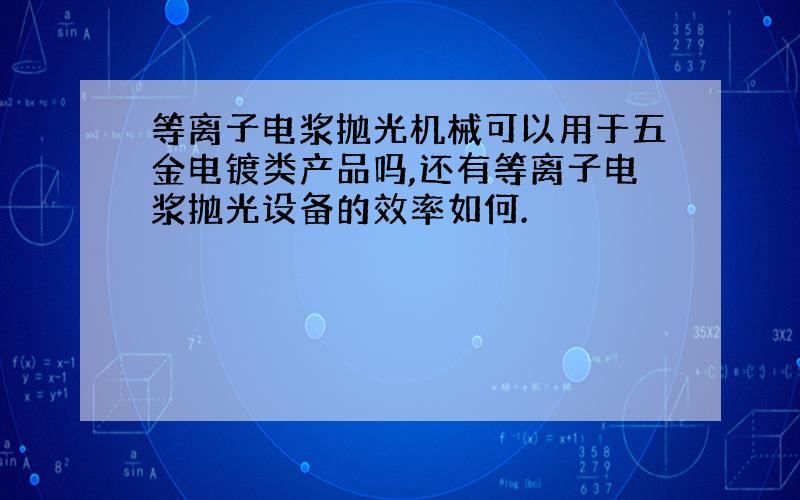 等离子电浆抛光机械可以用于五金电镀类产品吗,还有等离子电浆抛光设备的效率如何.