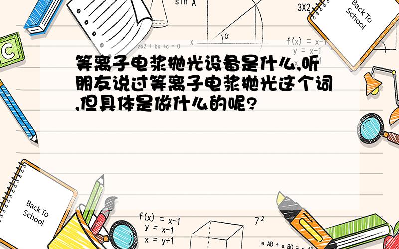 等离子电浆抛光设备是什么,听朋友说过等离子电浆抛光这个词,但具体是做什么的呢?