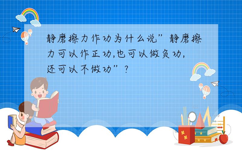 静磨擦力作功为什么说”静磨擦力可以作正功,也可以做负功,还可以不做功”?