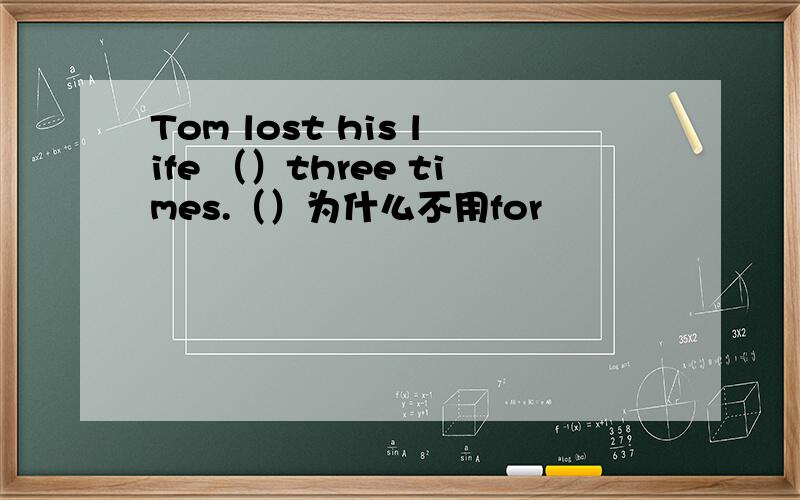 Tom lost his life （）three times.（）为什么不用for