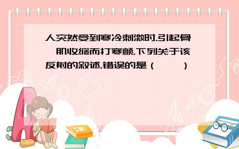 人突然受到寒冷刺激时，引起骨骼肌收缩而打寒颤.下列关于该反射的叙述，错误的是（　　）