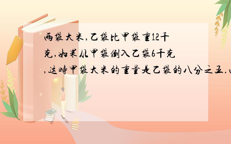 两袋大米,乙袋比甲袋重12千克,如果从甲袋倒入乙袋6千克,这时甲袋大米的重量是乙袋的八分之五.两袋大