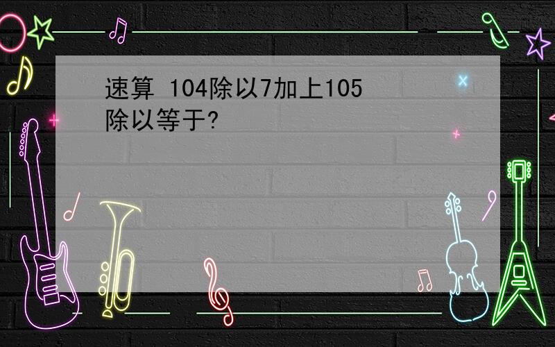 速算 104除以7加上105除以等于?