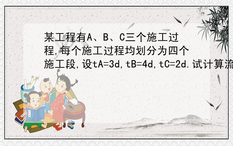 某工程有A、B、C三个施工过程,每个施工过程均划分为四个施工段,设tA=3d,tB=4d,tC=2d.试计算流水施工的工