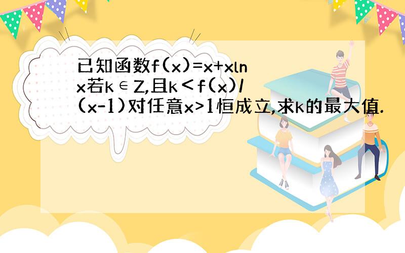 已知函数f(x)=x+xlnx若k∈Z,且k＜f(x)/(x-1)对任意x>1恒成立,求k的最大值.