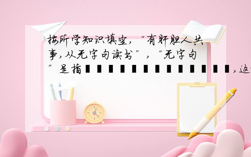 按所学知识填空,“有肝胆人共事,从无字句读书”,“无字句”是指―――――――――――――,这组句子告诉人们―――――――