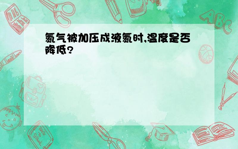 氮气被加压成液氮时,温度是否降低?