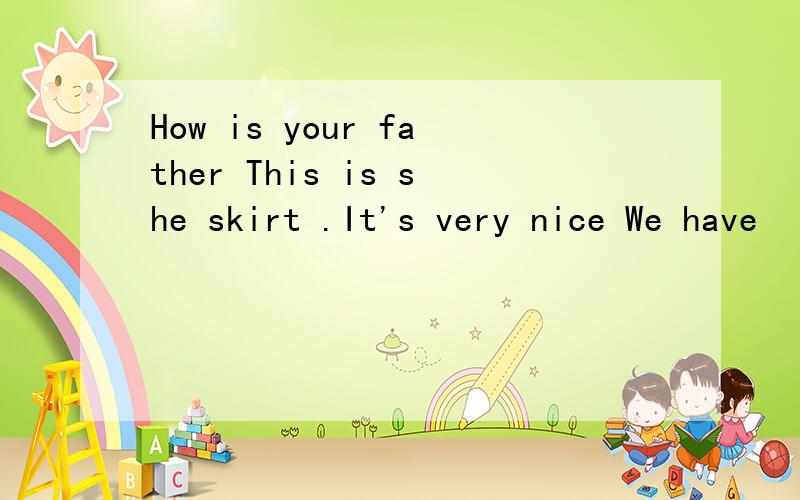 How is your father This is she skirt .It's very nice We have