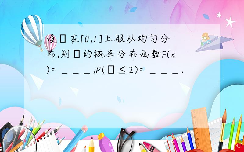 设ξ在[0,1]上服从均匀分布,则ξ的概率分布函数F(x)= ＿＿＿,P(ξ≤2)= ＿＿＿.