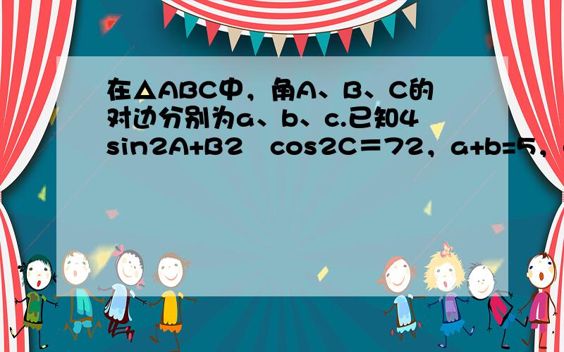 在△ABC中，角A、B、C的对边分别为a、b、c.已知4sin2A+B2−cos2C＝72，a+b=5，c=7，则△AB