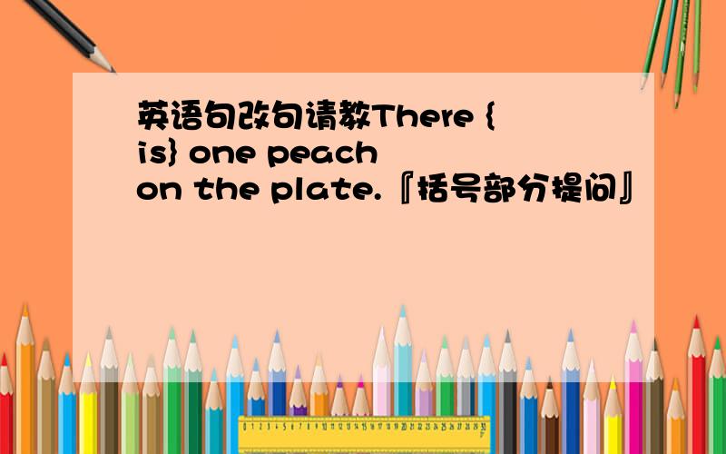 英语句改句请教There {is} one peach on the plate.『括号部分提问』