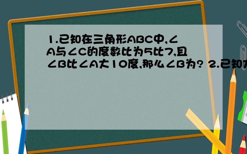 1.已知在三角形ABC中,∠A与∠C的度数比为5比7,且∠B比∠A大10度,那么∠B为? 2.已知方程组 A加B等于M,