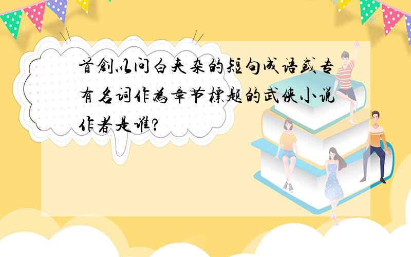 首创以问白夹杂的短句成语或专有名词作为章节标题的武侠小说作者是谁?